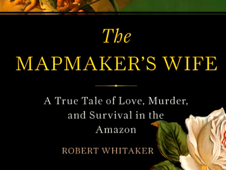 The Mapmaker s Wife: A True Tale Of Love, Murder, And Survival In The Amazon Online Sale